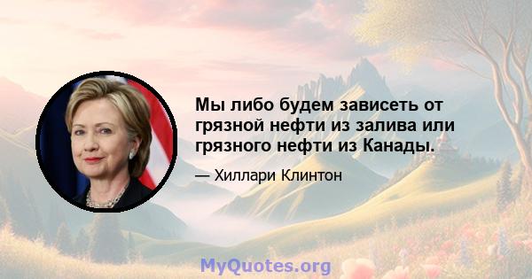 Мы либо будем зависеть от грязной нефти из залива или грязного нефти из Канады.