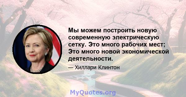 Мы можем построить новую современную электрическую сетку. Это много рабочих мест; Это много новой экономической деятельности.