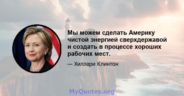 Мы можем сделать Америку чистой энергией сверхдержавой и создать в процессе хороших рабочих мест.