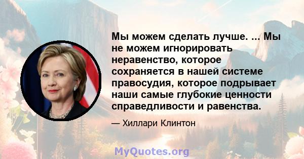 Мы можем сделать лучше. ... Мы не можем игнорировать неравенство, которое сохраняется в нашей системе правосудия, которое подрывает наши самые глубокие ценности справедливости и равенства.