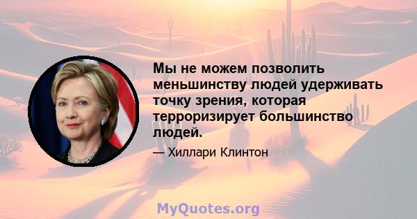 Мы не можем позволить меньшинству людей удерживать точку зрения, которая терроризирует большинство людей.