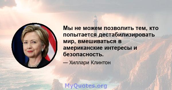 Мы не можем позволить тем, кто попытается дестабилизировать мир, вмешиваться в американские интересы и безопасность.