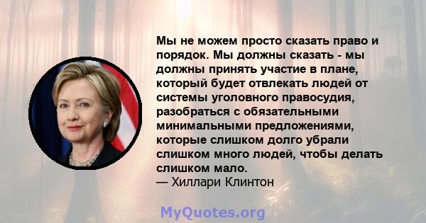 Мы не можем просто сказать право и порядок. Мы должны сказать - мы должны принять участие в плане, который будет отвлекать людей от системы уголовного правосудия, разобраться с обязательными минимальными предложениями,