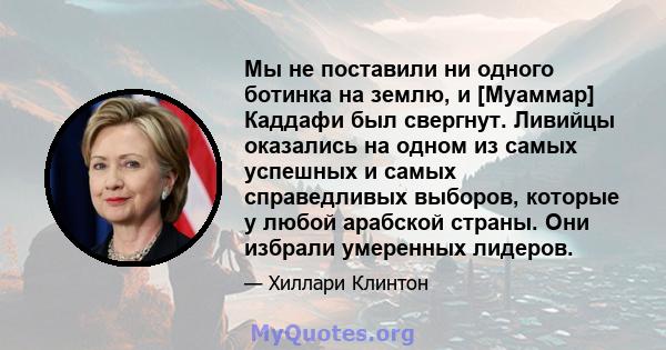 Мы не поставили ни одного ботинка на землю, и [Муаммар] Каддафи был свергнут. Ливийцы оказались на одном из самых успешных и самых справедливых выборов, которые у любой арабской страны. Они избрали умеренных лидеров.