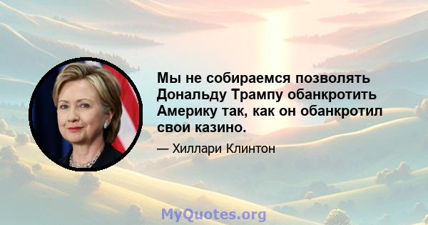 Мы не собираемся позволять Дональду Трампу обанкротить Америку так, как он обанкротил свои казино.