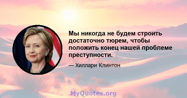 Мы никогда не будем строить достаточно тюрем, чтобы положить конец нашей проблеме преступности.