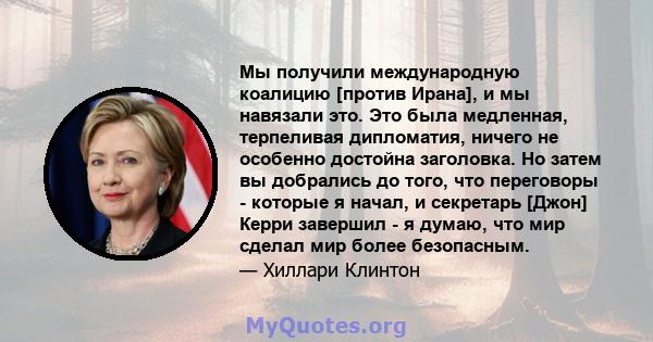 Мы получили международную коалицию [против Ирана], и мы навязали это. Это была медленная, терпеливая дипломатия, ничего не особенно достойна заголовка. Но затем вы добрались до того, что переговоры - которые я начал, и