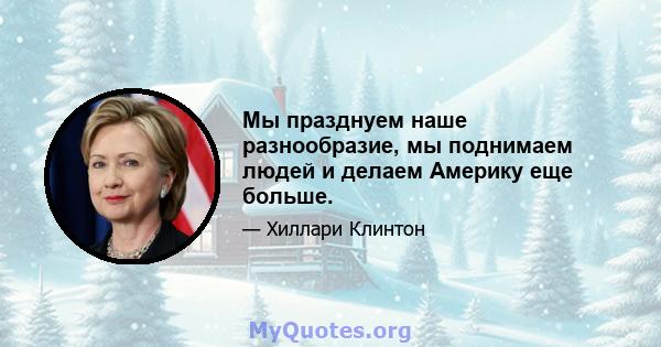 Мы празднуем наше разнообразие, мы поднимаем людей и делаем Америку еще больше.