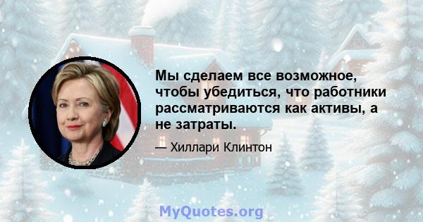 Мы сделаем все возможное, чтобы убедиться, что работники рассматриваются как активы, а не затраты.