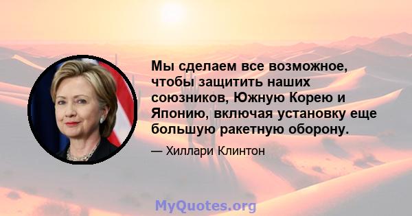 Мы сделаем все возможное, чтобы защитить наших союзников, Южную Корею и Японию, включая установку еще большую ракетную оборону.