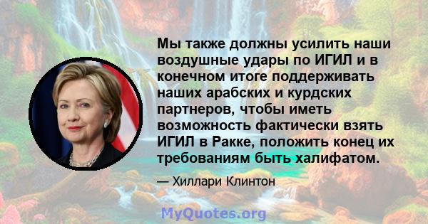 Мы также должны усилить наши воздушные удары по ИГИЛ и в конечном итоге поддерживать наших арабских и курдских партнеров, чтобы иметь возможность фактически взять ИГИЛ в Ракке, положить конец их требованиям быть