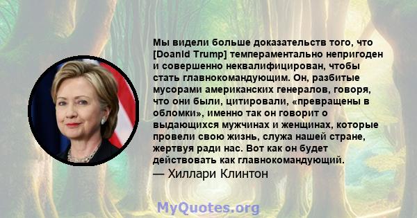 Мы видели больше доказательств того, что [Doanld Trump] темпераментально непригоден и совершенно неквалифицирован, чтобы стать главнокомандующим. Он, разбитые мусорами американских генералов, говоря, что они были,