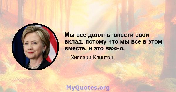 Мы все должны внести свой вклад, потому что мы все в этом вместе, и это важно.