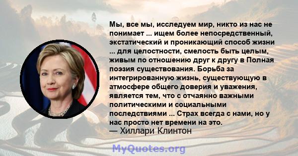 Мы, все мы, исследуем мир, никто из нас не понимает ... ищем более непосредственный, экстатический и проникающий способ жизни ... для целостности, смелость быть целым, живым по отношению друг к другу в Полная поэзия