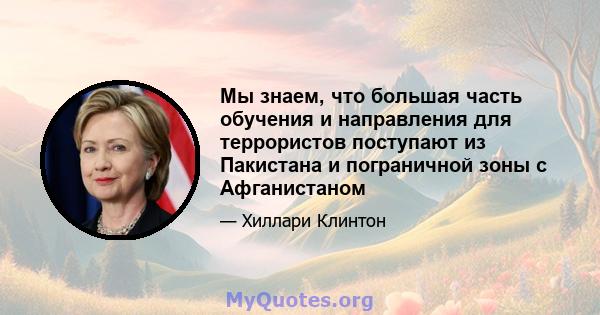 Мы знаем, что большая часть обучения и направления для террористов поступают из Пакистана и пограничной зоны с Афганистаном