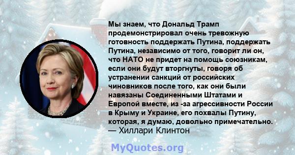 Мы знаем, что Дональд Трамп продемонстрировал очень тревожную готовность поддержать Путина, поддержать Путина, независимо от того, говорит ли он, что НАТО не придет на помощь союзникам, если они будут вторгнуты, говоря