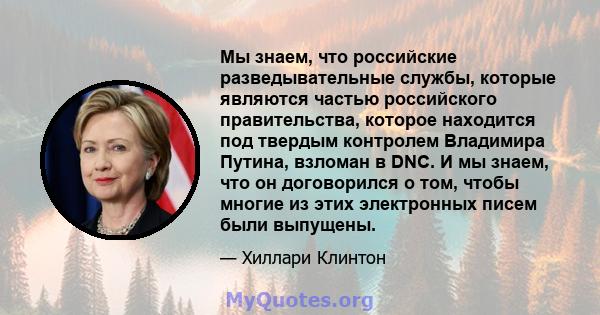 Мы знаем, что российские разведывательные службы, которые являются частью российского правительства, которое находится под твердым контролем Владимира Путина, взломан в DNC. И мы знаем, что он договорился о том, чтобы