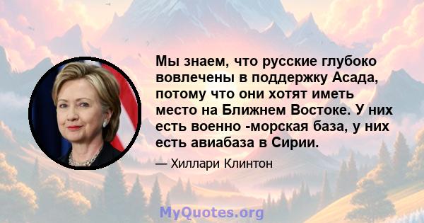 Мы знаем, что русские глубоко вовлечены в поддержку Асада, потому что они хотят иметь место на Ближнем Востоке. У них есть военно -морская база, у них есть авиабаза в Сирии.