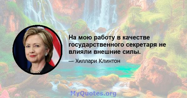 На мою работу в качестве государственного секретаря не влияли внешние силы.