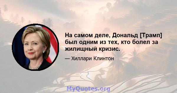 На самом деле, Дональд [Трамп] был одним из тех, кто болел за жилищный кризис.