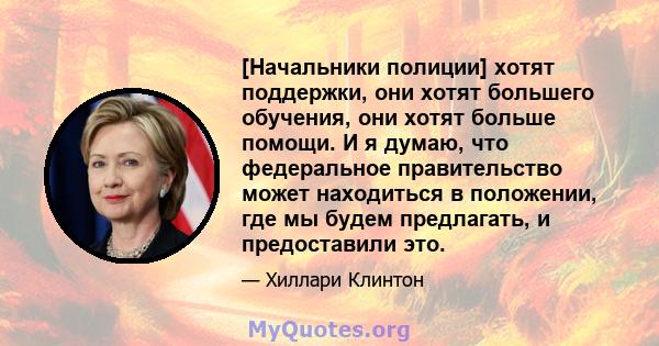 [Начальники полиции] хотят поддержки, они хотят большего обучения, они хотят больше помощи. И я думаю, что федеральное правительство может находиться в положении, где мы будем предлагать, и предоставили это.