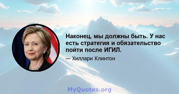 Наконец, мы должны быть. У нас есть стратегия и обязательство пойти после ИГИЛ.