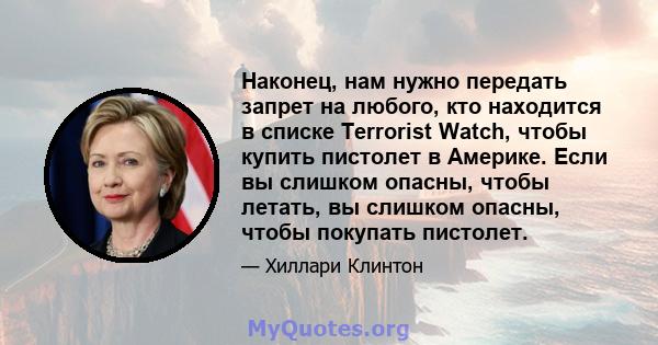 Наконец, нам нужно передать запрет на любого, кто находится в списке Terrorist Watch, чтобы купить пистолет в Америке. Если вы слишком опасны, чтобы летать, вы слишком опасны, чтобы покупать пистолет.