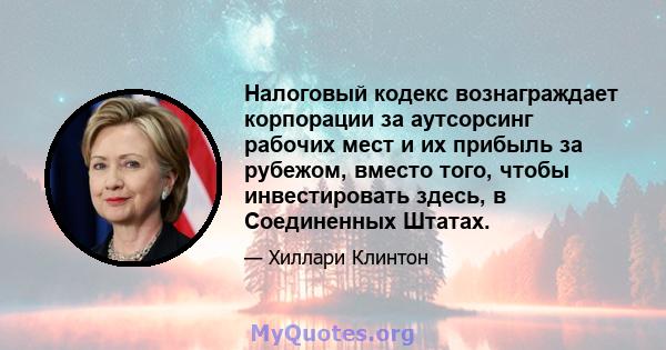 Налоговый кодекс вознаграждает корпорации за аутсорсинг рабочих мест и их прибыль за рубежом, вместо того, чтобы инвестировать здесь, в Соединенных Штатах.