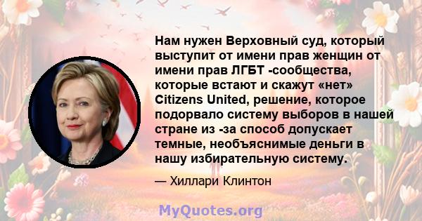 Нам нужен Верховный суд, который выступит от имени прав женщин от имени прав ЛГБТ -сообщества, которые встают и скажут «нет» Citizens United, решение, которое подорвало систему выборов в нашей стране из -за способ