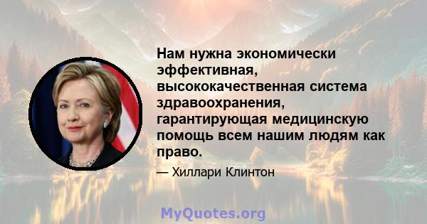 Нам нужна экономически эффективная, высококачественная система здравоохранения, гарантирующая медицинскую помощь всем нашим людям как право.