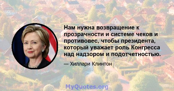 Нам нужна возвращение к прозрачности и системе чеков и противовес, чтобы президента, который уважает роль Конгресса над надзором и подотчетностью.