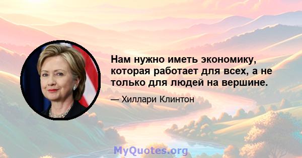 Нам нужно иметь экономику, которая работает для всех, а не только для людей на вершине.