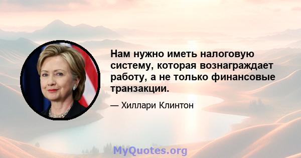 Нам нужно иметь налоговую систему, которая вознаграждает работу, а не только финансовые транзакции.