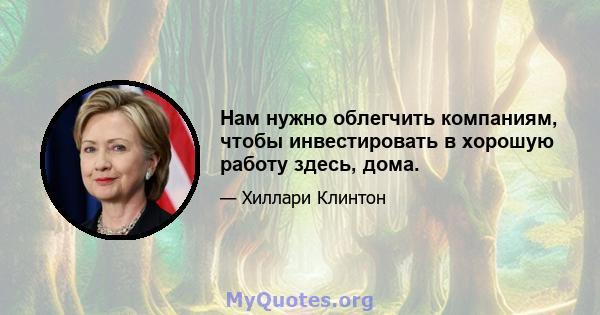 Нам нужно облегчить компаниям, чтобы инвестировать в хорошую работу здесь, дома.