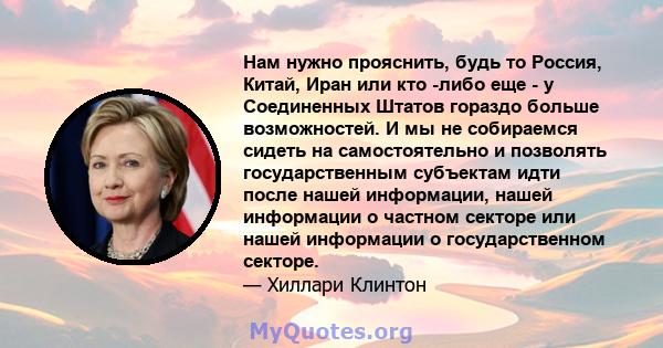 Нам нужно прояснить, будь то Россия, Китай, Иран или кто -либо еще - у Соединенных Штатов гораздо больше возможностей. И мы не собираемся сидеть на самостоятельно и позволять государственным субъектам идти после нашей