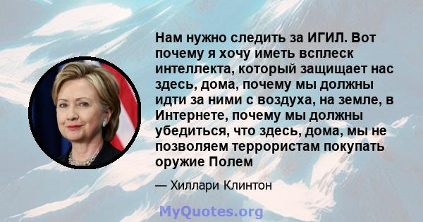 Нам нужно следить за ИГИЛ. Вот почему я хочу иметь всплеск интеллекта, который защищает нас здесь, дома, почему мы должны идти за ними с воздуха, на земле, в Интернете, почему мы должны убедиться, что здесь, дома, мы не 