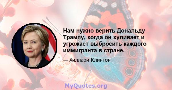 Нам нужно верить Дональду Трампу, когда он хуливает и угрожает выбросить каждого иммигранта в стране.