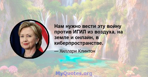 Нам нужно вести эту войну против ИГИЛ из воздуха, на земле и онлайн, в киберпространстве.