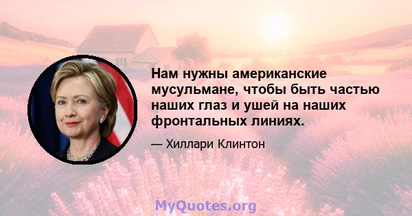 Нам нужны американские мусульмане, чтобы быть частью наших глаз и ушей на наших фронтальных линиях.