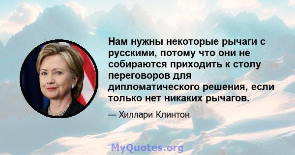 Нам нужны некоторые рычаги с русскими, потому что они не собираются приходить к столу переговоров для дипломатического решения, если только нет никаких рычагов.