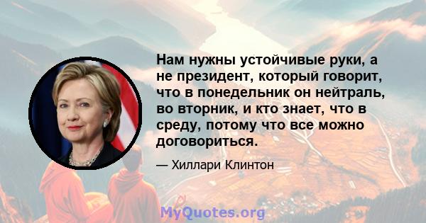 Нам нужны устойчивые руки, а не президент, который говорит, что в понедельник он нейтраль, во вторник, и кто знает, что в среду, потому что все можно договориться.