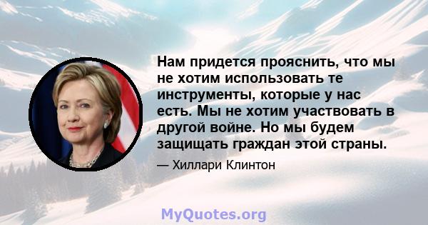 Нам придется прояснить, что мы не хотим использовать те инструменты, которые у нас есть. Мы не хотим участвовать в другой войне. Но мы будем защищать граждан этой страны.