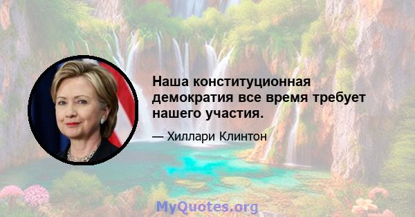 Наша конституционная демократия все время требует нашего участия.