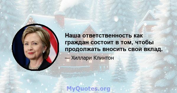 Наша ответственность как граждан состоит в том, чтобы продолжать вносить свой вклад.