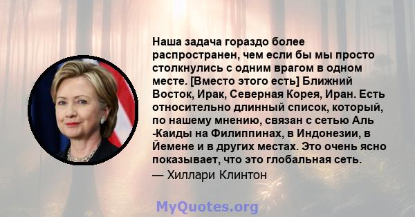 Наша задача гораздо более распространен, чем если бы мы просто столкнулись с одним врагом в одном месте. [Вместо этого есть] Ближний Восток, Ирак, Северная Корея, Иран. Есть относительно длинный список, который, по