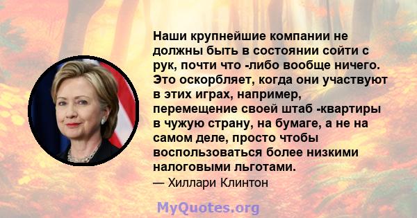 Наши крупнейшие компании не должны быть в состоянии сойти с рук, почти что -либо вообще ничего. Это оскорбляет, когда они участвуют в этих играх, например, перемещение своей штаб -квартиры в чужую страну, на бумаге, а