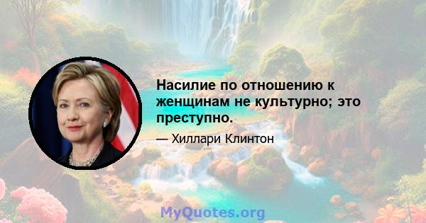 Насилие по отношению к женщинам не культурно; это преступно.