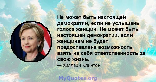 Не может быть настоящей демократии, если не услышаны голоса женщин. Не может быть настоящей демократии, если женщинам не будет предоставлена ​​возможность взять на себя ответственность за свою жизнь.