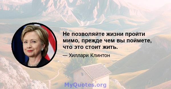 Не позволяйте жизни пройти мимо, прежде чем вы поймете, что это стоит жить.