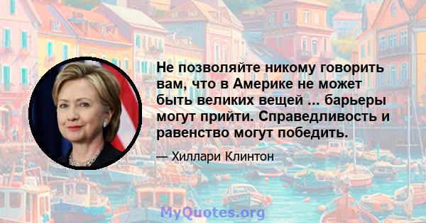 Не позволяйте никому говорить вам, что в Америке не может быть великих вещей ... барьеры могут прийти. Справедливость и равенство могут победить.